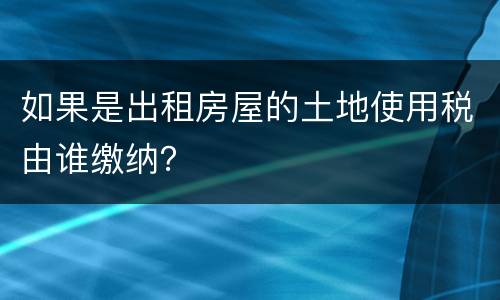 如果是出租房屋的土地使用税由谁缴纳？