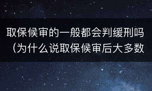 取保候审的一般都会判缓刑吗（为什么说取保候审后大多数可以判缓刑）