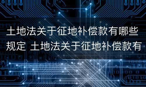土地法关于征地补偿款有哪些规定 土地法关于征地补偿款有哪些规定呢