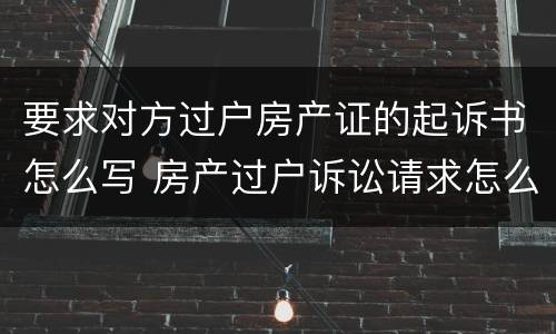 要求对方过户房产证的起诉书怎么写 房产过户诉讼请求怎么写