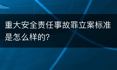 重大安全责任事故罪立案标准是怎么样的？