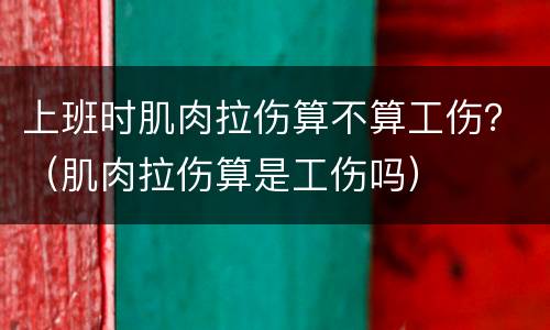 上班时肌肉拉伤算不算工伤？（肌肉拉伤算是工伤吗）