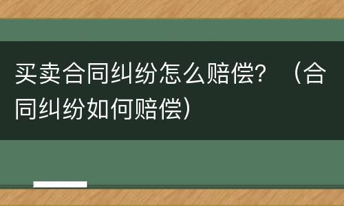 买卖合同纠纷怎么赔偿？（合同纠纷如何赔偿）