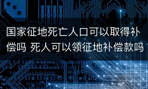 国家征地死亡人口可以取得补偿吗 死人可以领征地补偿款吗