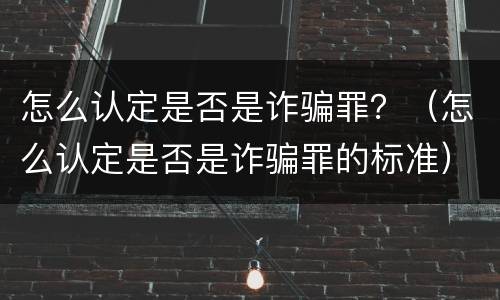 怎么认定是否是诈骗罪？（怎么认定是否是诈骗罪的标准）