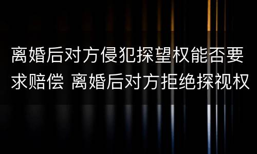 离婚后对方侵犯探望权能否要求赔偿 离婚后对方拒绝探视权