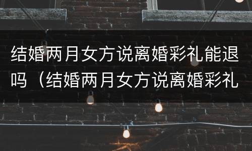 结婚两月女方说离婚彩礼能退吗（结婚两月女方说离婚彩礼能退吗怎么办）