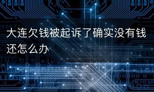 大连欠钱被起诉了确实没有钱还怎么办