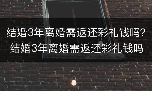 结婚3年离婚需返还彩礼钱吗？ 结婚3年离婚需返还彩礼钱吗