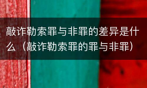 敲诈勒索罪与非罪的差异是什么（敲诈勒索罪的罪与非罪）