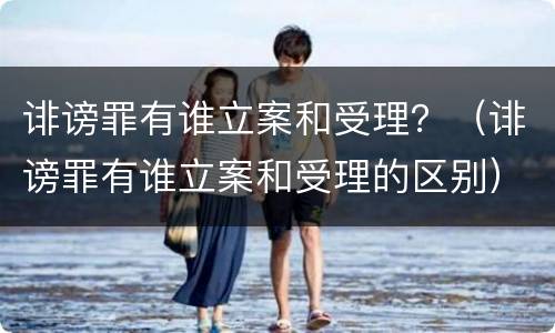 诽谤罪有谁立案和受理？（诽谤罪有谁立案和受理的区别）