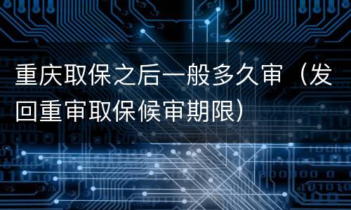 重庆取保之后一般多久审（发回重审取保候审期限）