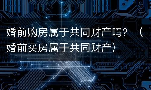 婚前购房属于共同财产吗？（婚前买房属于共同财产）