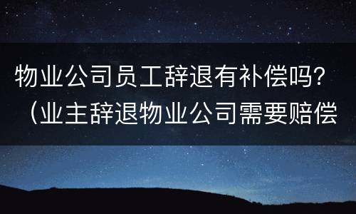 物业公司员工辞退有补偿吗？（业主辞退物业公司需要赔偿吗）