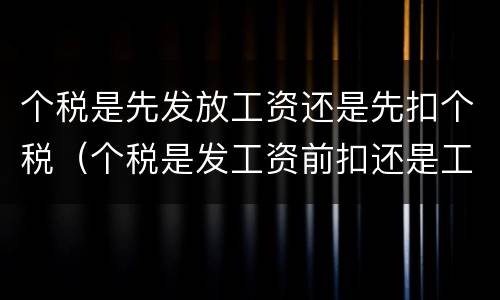个税是先发放工资还是先扣个税（个税是发工资前扣还是工资后扣）