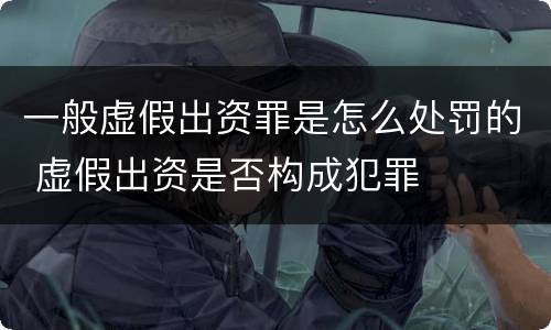 一般虚假出资罪是怎么处罚的 虚假出资是否构成犯罪