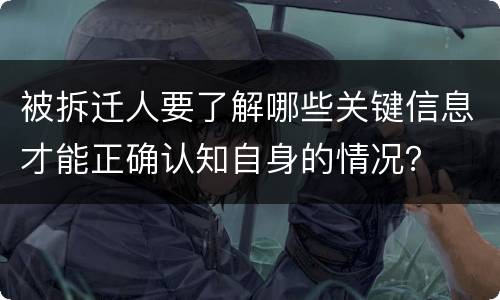 被拆迁人要了解哪些关键信息才能正确认知自身的情况？