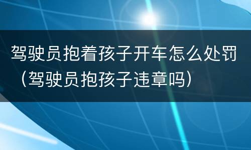 驾驶员抱着孩子开车怎么处罚（驾驶员抱孩子违章吗）