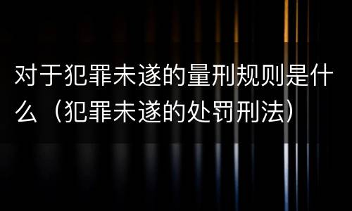 对于犯罪未遂的量刑规则是什么（犯罪未遂的处罚刑法）