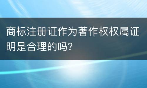 商标注册证作为著作权权属证明是合理的吗？