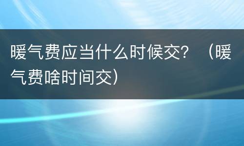 暖气费应当什么时候交？（暖气费啥时间交）