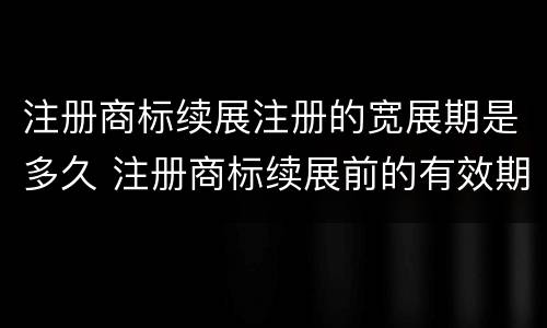 注册商标续展注册的宽展期是多久 注册商标续展前的有效期为多少年?