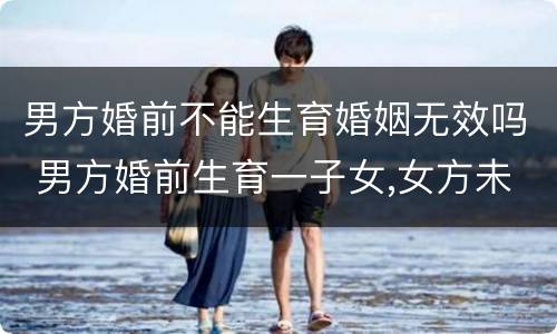 男方婚前不能生育婚姻无效吗 男方婚前生育一子女,女方未生育,婚后能生