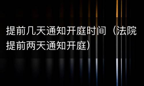 提前几天通知开庭时间（法院提前两天通知开庭）