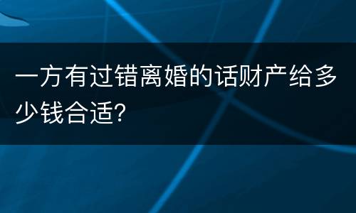 一方有过错离婚的话财产给多少钱合适？