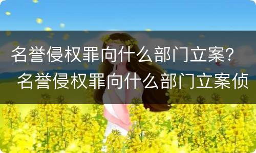 名誉侵权罪向什么部门立案？ 名誉侵权罪向什么部门立案侦查