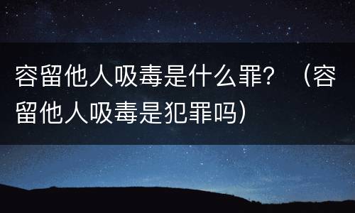 容留他人吸毒是什么罪？（容留他人吸毒是犯罪吗）