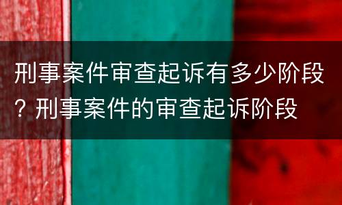 刑事案件审查起诉有多少阶段? 刑事案件的审查起诉阶段