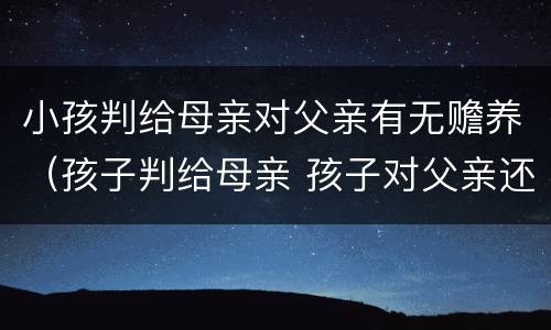 小孩判给母亲对父亲有无赡养（孩子判给母亲 孩子对父亲还有赡养义务吗）
