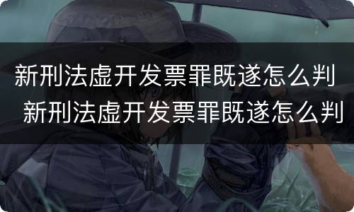 新刑法虚开发票罪既遂怎么判 新刑法虚开发票罪既遂怎么判定