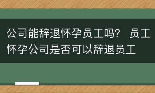 公司能辞退怀孕员工吗？ 员工怀孕公司是否可以辞退员工