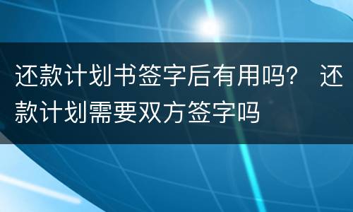 还款计划书签字后有用吗？ 还款计划需要双方签字吗