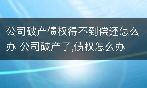 公司破产债权得不到偿还怎么办 公司破产了,债权怎么办