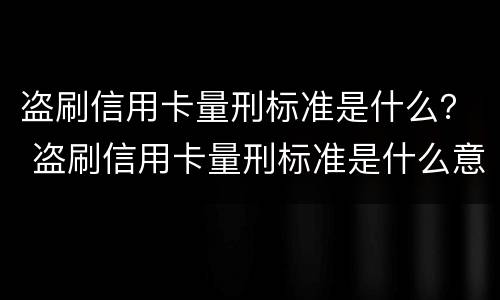 盗刷信用卡量刑标准是什么？ 盗刷信用卡量刑标准是什么意思