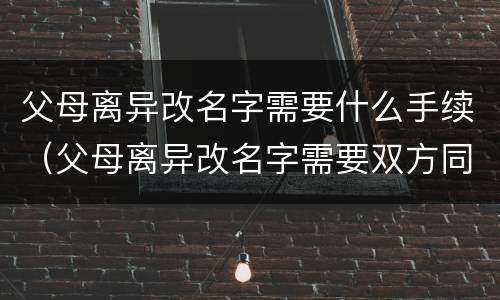 父母离异改名字需要什么手续（父母离异改名字需要双方同意吗）