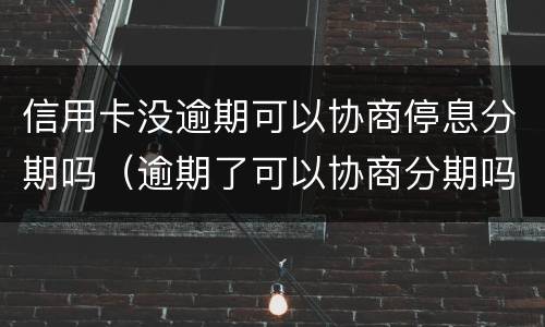 信用卡没逾期可以协商停息分期吗（逾期了可以协商分期吗）