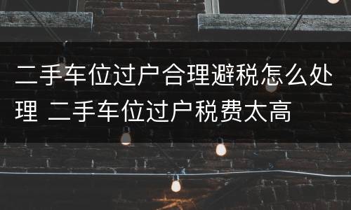 二手车位过户合理避税怎么处理 二手车位过户税费太高