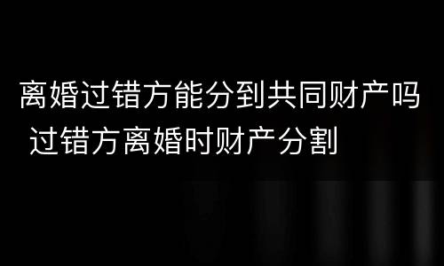 离婚过错方能分到共同财产吗 过错方离婚时财产分割