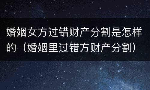 婚姻女方过错财产分割是怎样的（婚姻里过错方财产分割）