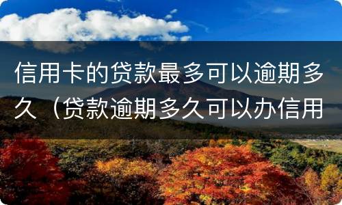 信用卡的贷款最多可以逾期多久（贷款逾期多久可以办信用卡）