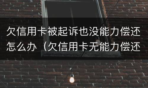 欠信用卡被起诉也没能力偿还怎么办（欠信用卡无能力偿还法院最终会怎么判）