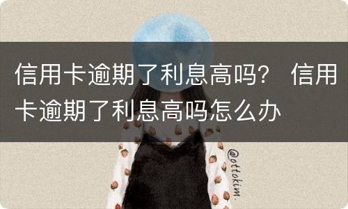 信用卡逾期了利息高吗？ 信用卡逾期了利息高吗怎么办