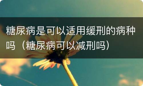 糖尿病是可以适用缓刑的病种吗（糖尿病可以减刑吗）