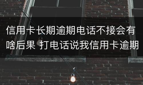 信用卡长期逾期电话不接会有啥后果 打电话说我信用卡逾期 我没办信用卡