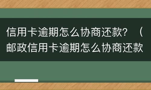 信用卡逾期怎么协商还款？（邮政信用卡逾期怎么协商还款）
