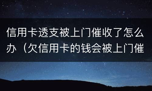 信用卡透支被上门催收了怎么办（欠信用卡的钱会被上门催收吗）
